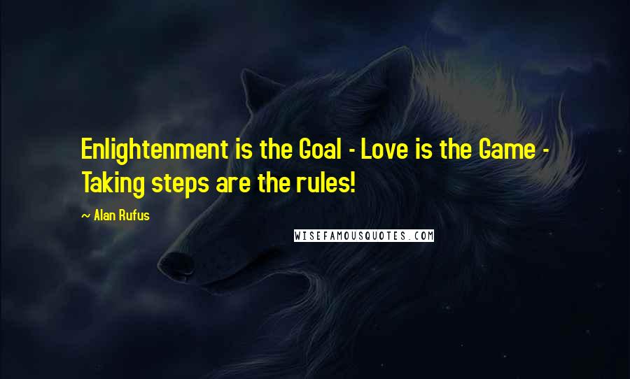 Alan Rufus Quotes: Enlightenment is the Goal - Love is the Game - Taking steps are the rules!