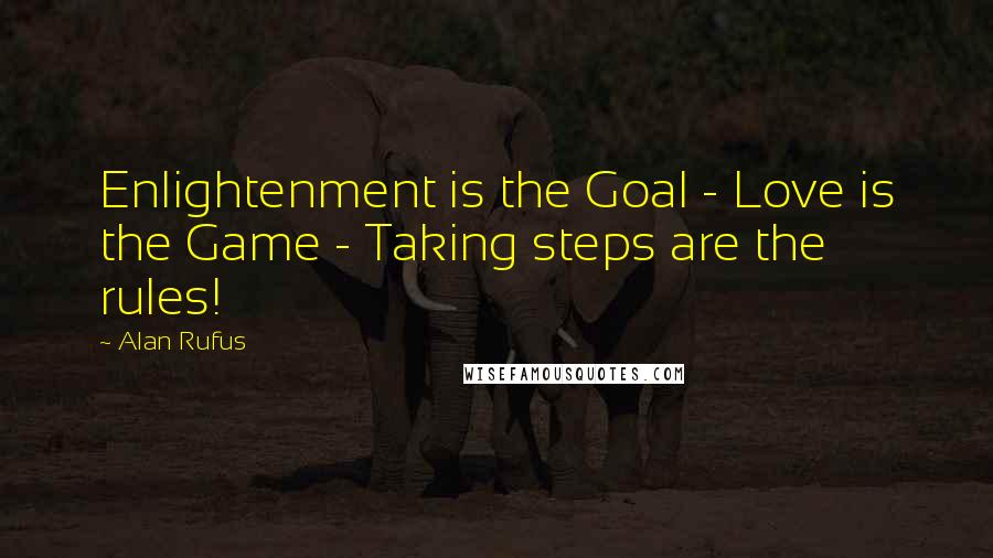 Alan Rufus Quotes: Enlightenment is the Goal - Love is the Game - Taking steps are the rules!
