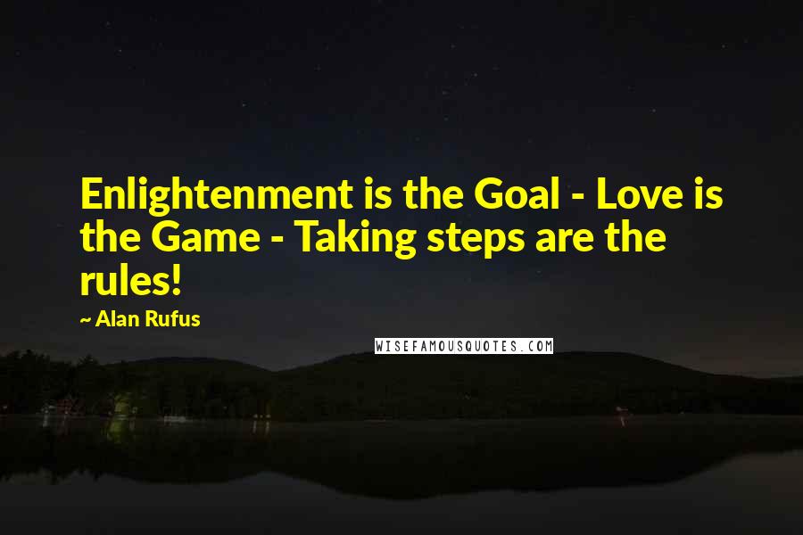 Alan Rufus Quotes: Enlightenment is the Goal - Love is the Game - Taking steps are the rules!