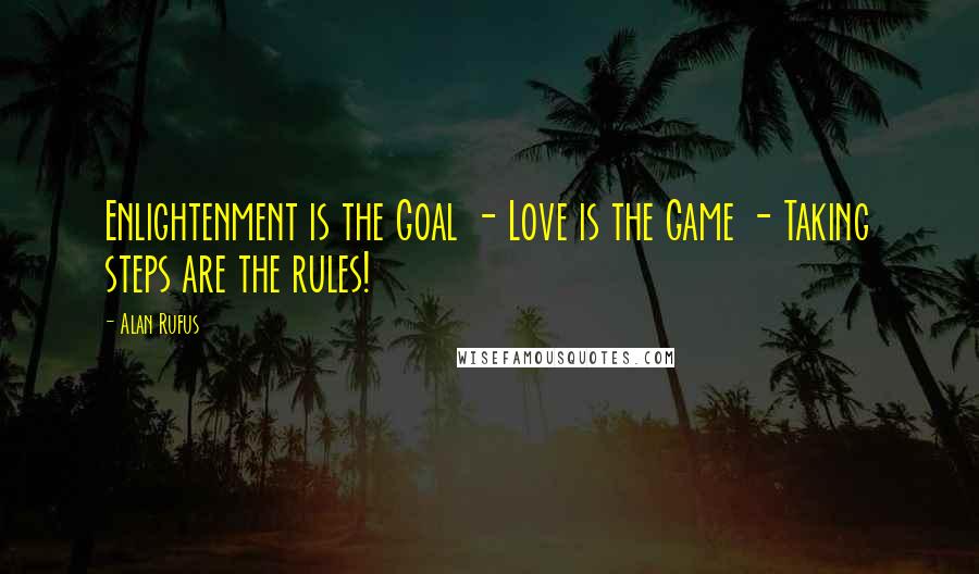 Alan Rufus Quotes: Enlightenment is the Goal - Love is the Game - Taking steps are the rules!