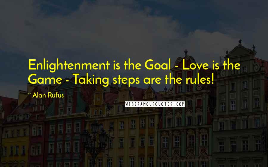 Alan Rufus Quotes: Enlightenment is the Goal - Love is the Game - Taking steps are the rules!
