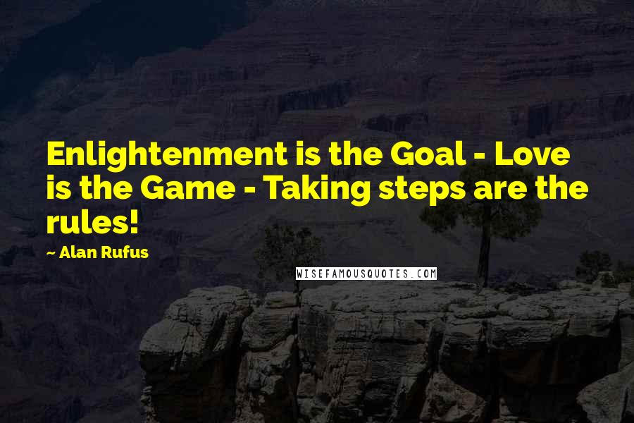 Alan Rufus Quotes: Enlightenment is the Goal - Love is the Game - Taking steps are the rules!