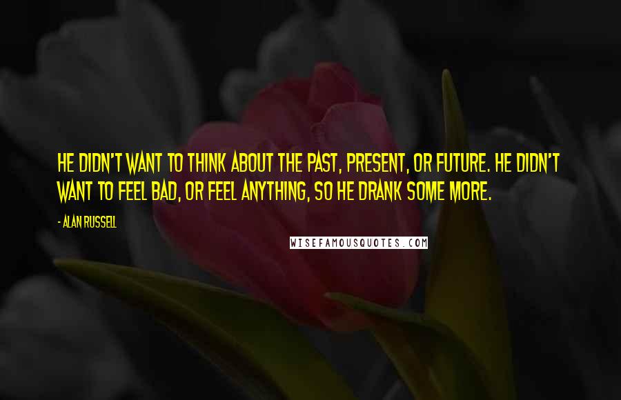 Alan Russell Quotes: He didn't want to think about the past, present, or future. He didn't want to feel bad, or feel anything, so he drank some more.