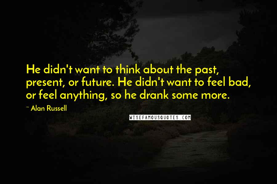 Alan Russell Quotes: He didn't want to think about the past, present, or future. He didn't want to feel bad, or feel anything, so he drank some more.
