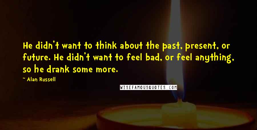 Alan Russell Quotes: He didn't want to think about the past, present, or future. He didn't want to feel bad, or feel anything, so he drank some more.