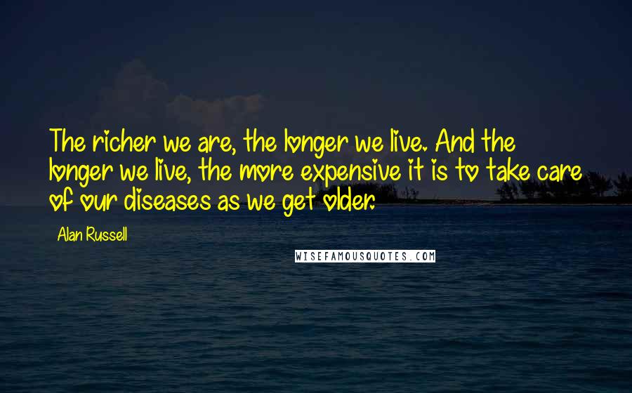 Alan Russell Quotes: The richer we are, the longer we live. And the longer we live, the more expensive it is to take care of our diseases as we get older.