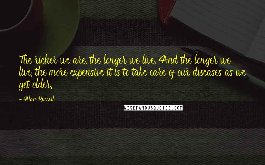 Alan Russell Quotes: The richer we are, the longer we live. And the longer we live, the more expensive it is to take care of our diseases as we get older.