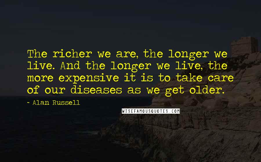 Alan Russell Quotes: The richer we are, the longer we live. And the longer we live, the more expensive it is to take care of our diseases as we get older.