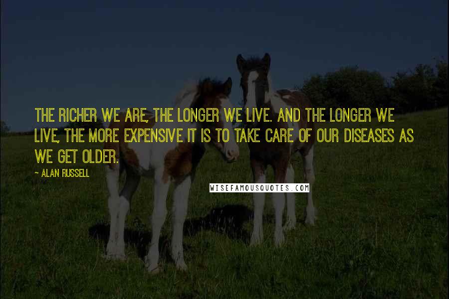 Alan Russell Quotes: The richer we are, the longer we live. And the longer we live, the more expensive it is to take care of our diseases as we get older.