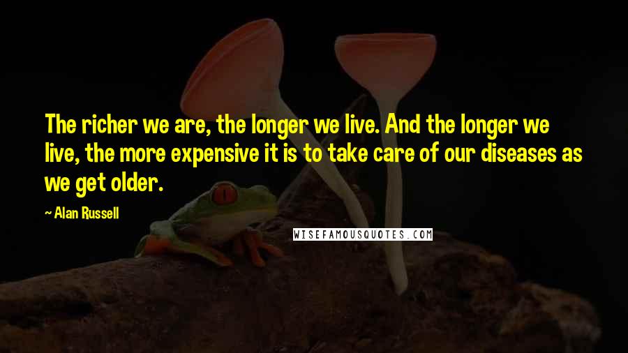 Alan Russell Quotes: The richer we are, the longer we live. And the longer we live, the more expensive it is to take care of our diseases as we get older.