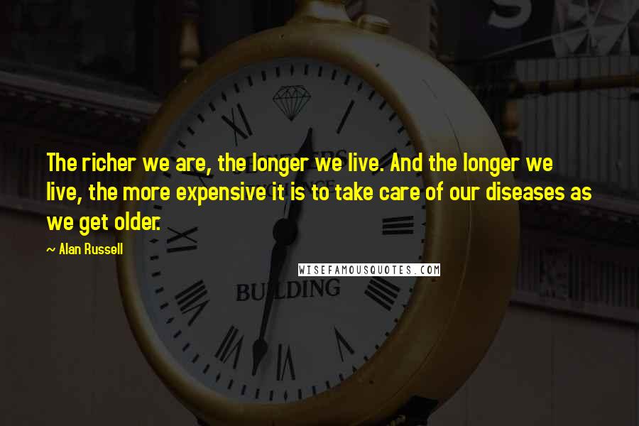 Alan Russell Quotes: The richer we are, the longer we live. And the longer we live, the more expensive it is to take care of our diseases as we get older.