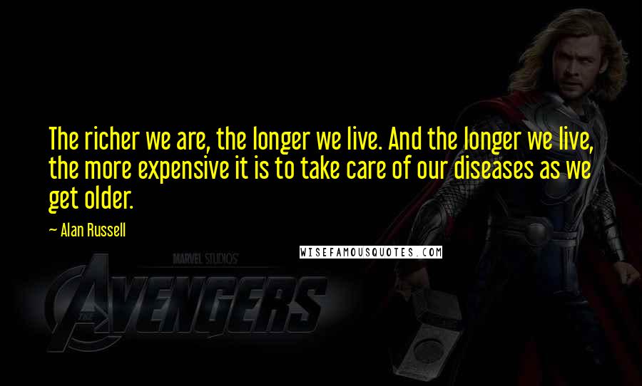 Alan Russell Quotes: The richer we are, the longer we live. And the longer we live, the more expensive it is to take care of our diseases as we get older.