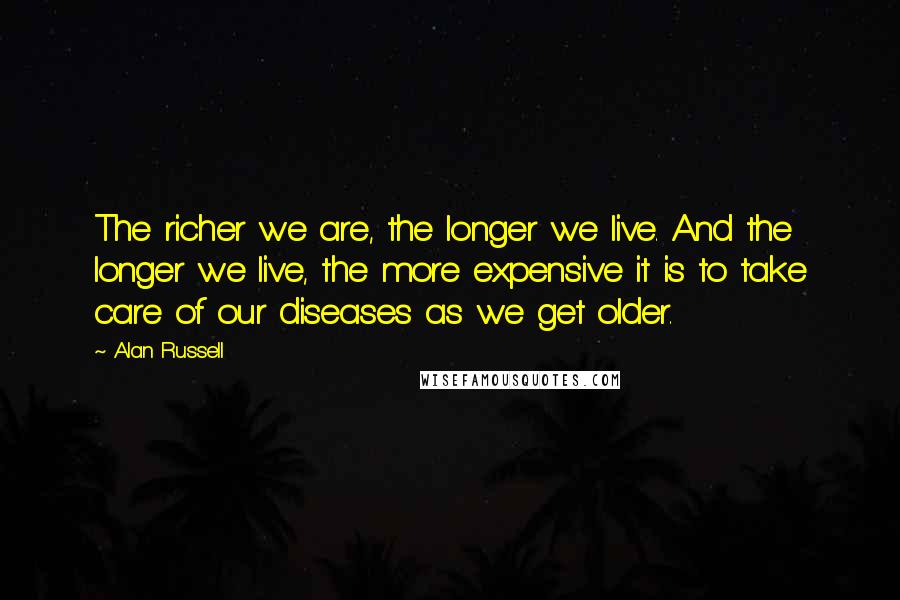 Alan Russell Quotes: The richer we are, the longer we live. And the longer we live, the more expensive it is to take care of our diseases as we get older.