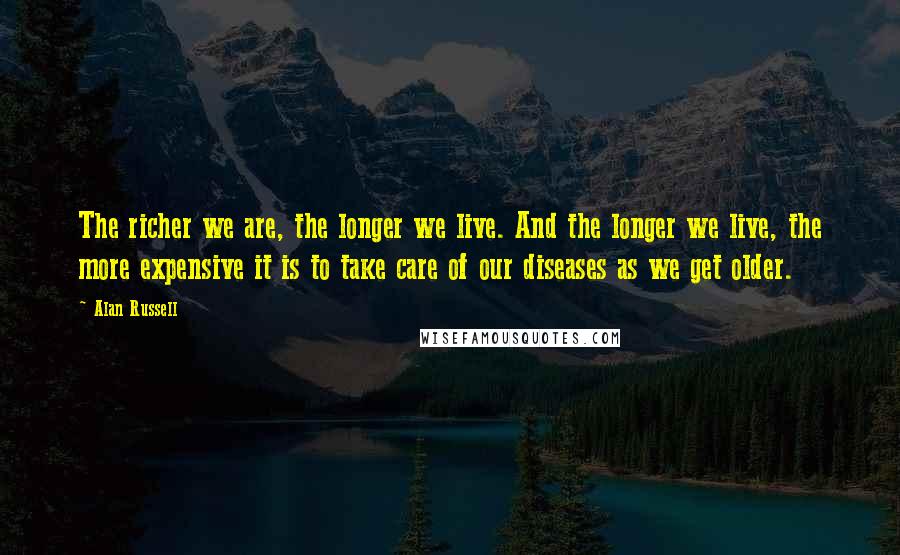 Alan Russell Quotes: The richer we are, the longer we live. And the longer we live, the more expensive it is to take care of our diseases as we get older.