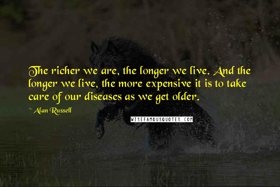 Alan Russell Quotes: The richer we are, the longer we live. And the longer we live, the more expensive it is to take care of our diseases as we get older.