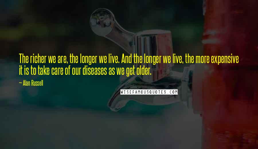 Alan Russell Quotes: The richer we are, the longer we live. And the longer we live, the more expensive it is to take care of our diseases as we get older.