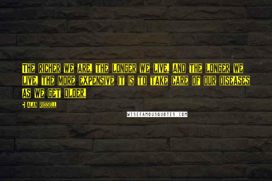 Alan Russell Quotes: The richer we are, the longer we live. And the longer we live, the more expensive it is to take care of our diseases as we get older.