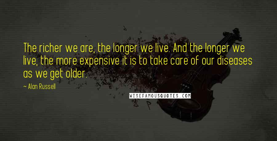 Alan Russell Quotes: The richer we are, the longer we live. And the longer we live, the more expensive it is to take care of our diseases as we get older.