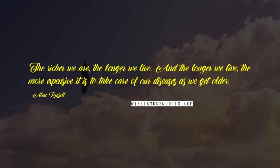 Alan Russell Quotes: The richer we are, the longer we live. And the longer we live, the more expensive it is to take care of our diseases as we get older.