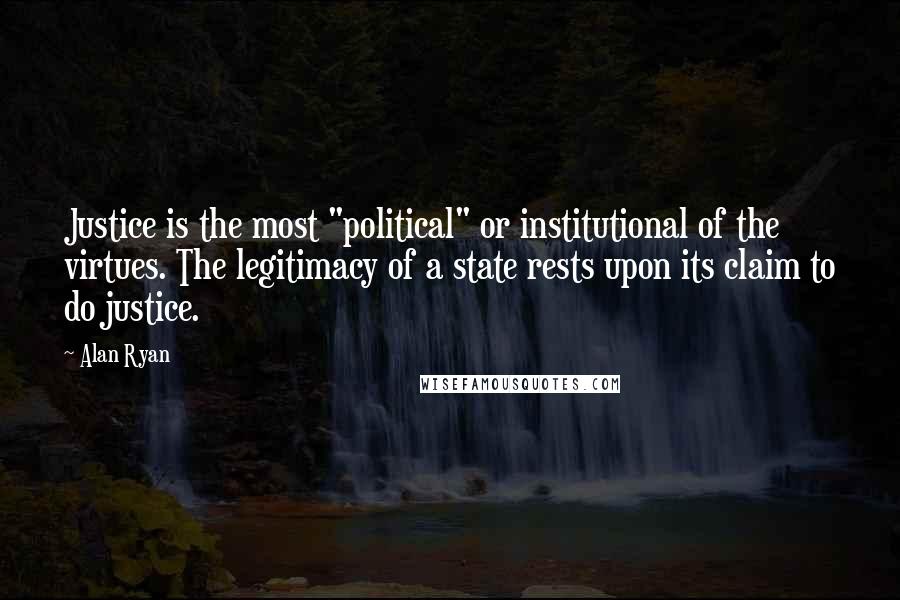 Alan Ryan Quotes: Justice is the most "political" or institutional of the virtues. The legitimacy of a state rests upon its claim to do justice.