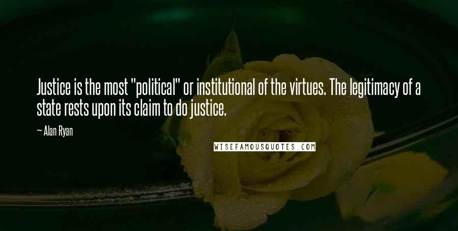 Alan Ryan Quotes: Justice is the most "political" or institutional of the virtues. The legitimacy of a state rests upon its claim to do justice.