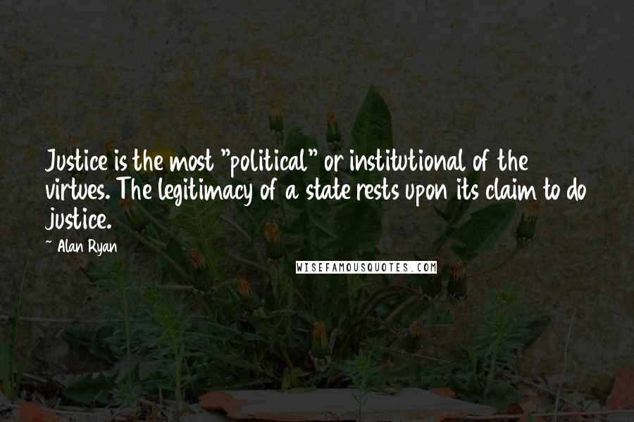 Alan Ryan Quotes: Justice is the most "political" or institutional of the virtues. The legitimacy of a state rests upon its claim to do justice.
