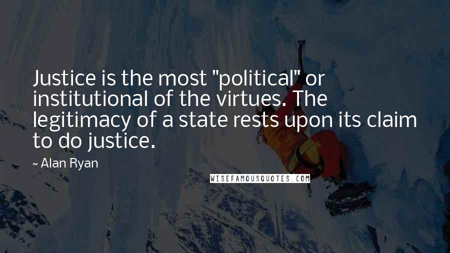 Alan Ryan Quotes: Justice is the most "political" or institutional of the virtues. The legitimacy of a state rests upon its claim to do justice.
