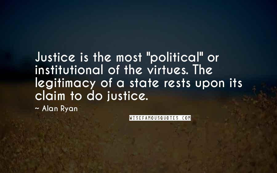 Alan Ryan Quotes: Justice is the most "political" or institutional of the virtues. The legitimacy of a state rests upon its claim to do justice.