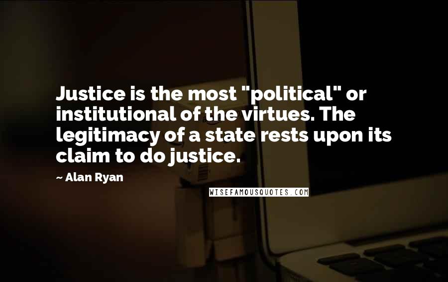 Alan Ryan Quotes: Justice is the most "political" or institutional of the virtues. The legitimacy of a state rests upon its claim to do justice.