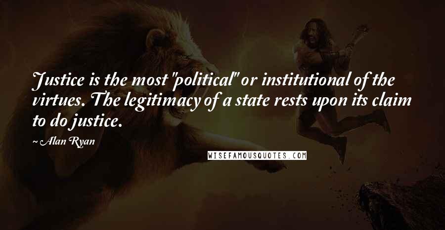 Alan Ryan Quotes: Justice is the most "political" or institutional of the virtues. The legitimacy of a state rests upon its claim to do justice.