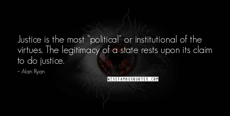 Alan Ryan Quotes: Justice is the most "political" or institutional of the virtues. The legitimacy of a state rests upon its claim to do justice.