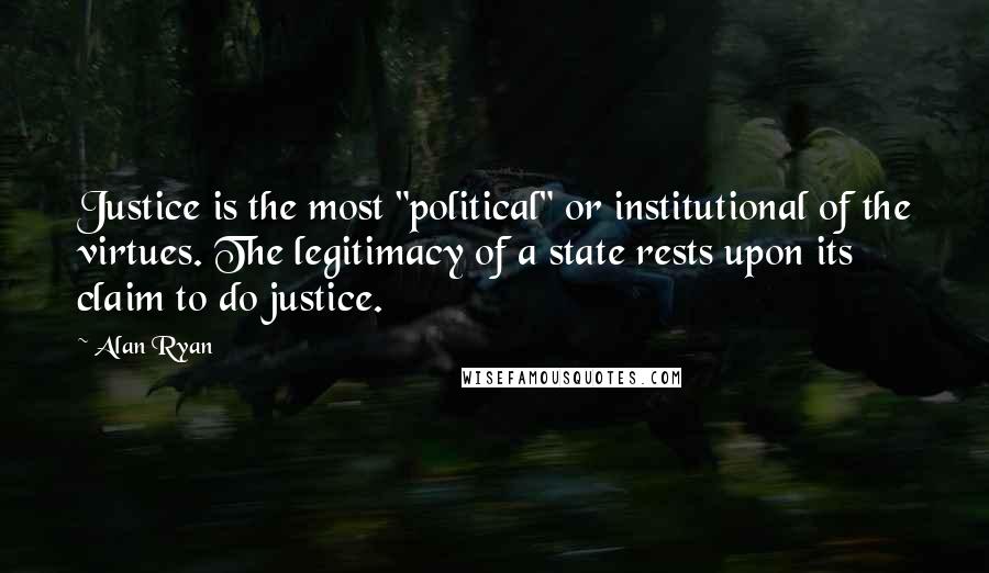 Alan Ryan Quotes: Justice is the most "political" or institutional of the virtues. The legitimacy of a state rests upon its claim to do justice.