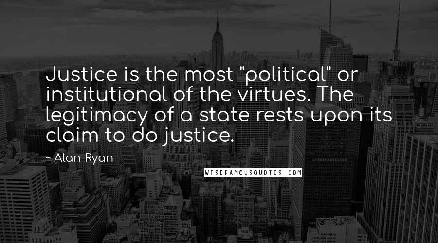 Alan Ryan Quotes: Justice is the most "political" or institutional of the virtues. The legitimacy of a state rests upon its claim to do justice.