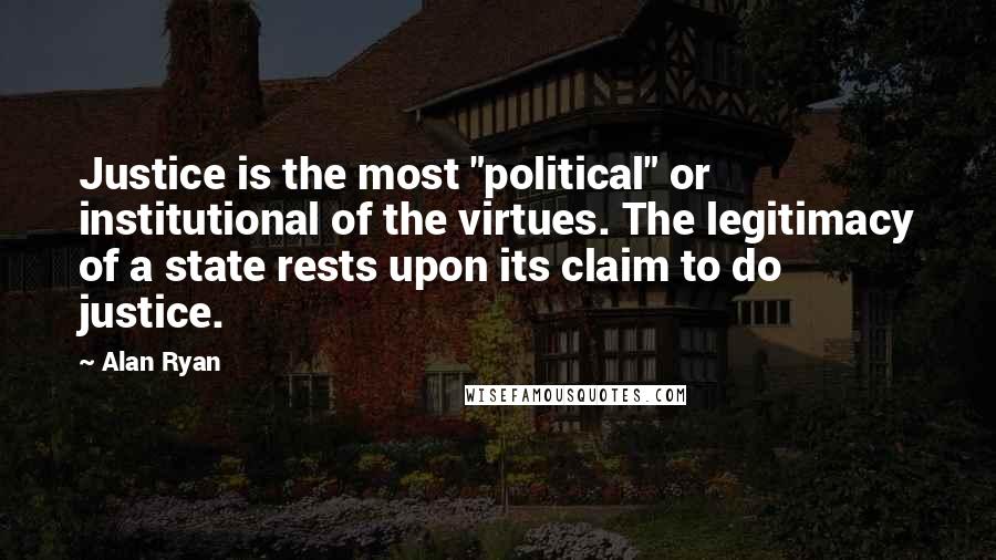 Alan Ryan Quotes: Justice is the most "political" or institutional of the virtues. The legitimacy of a state rests upon its claim to do justice.
