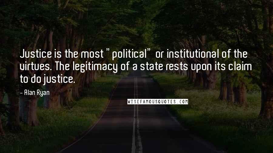 Alan Ryan Quotes: Justice is the most "political" or institutional of the virtues. The legitimacy of a state rests upon its claim to do justice.