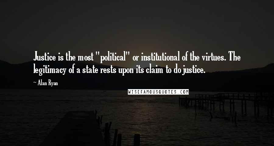 Alan Ryan Quotes: Justice is the most "political" or institutional of the virtues. The legitimacy of a state rests upon its claim to do justice.