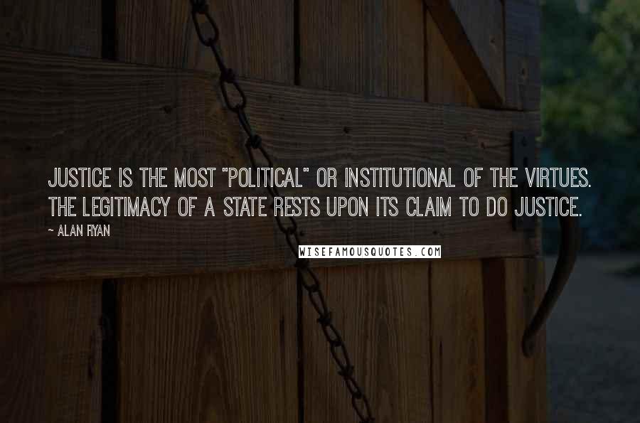 Alan Ryan Quotes: Justice is the most "political" or institutional of the virtues. The legitimacy of a state rests upon its claim to do justice.