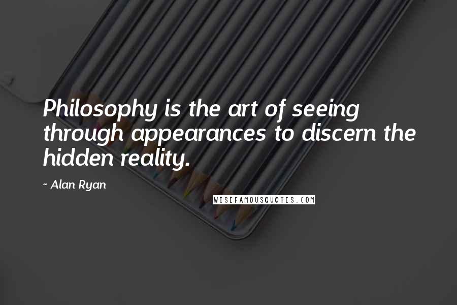 Alan Ryan Quotes: Philosophy is the art of seeing through appearances to discern the hidden reality.