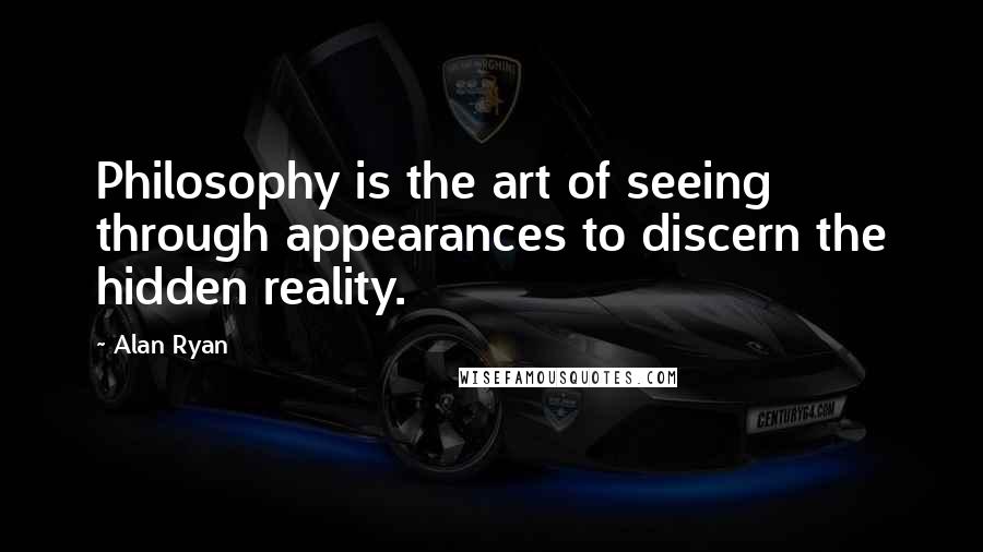 Alan Ryan Quotes: Philosophy is the art of seeing through appearances to discern the hidden reality.