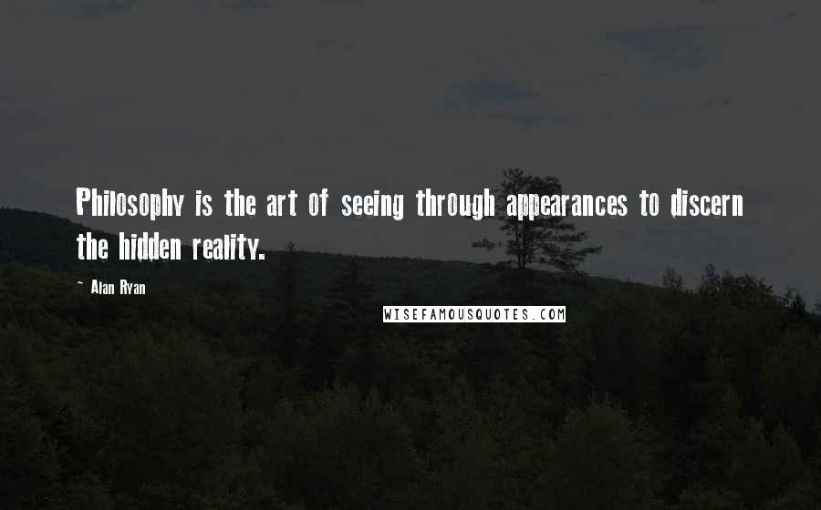 Alan Ryan Quotes: Philosophy is the art of seeing through appearances to discern the hidden reality.