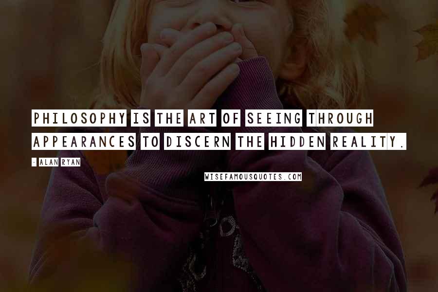 Alan Ryan Quotes: Philosophy is the art of seeing through appearances to discern the hidden reality.