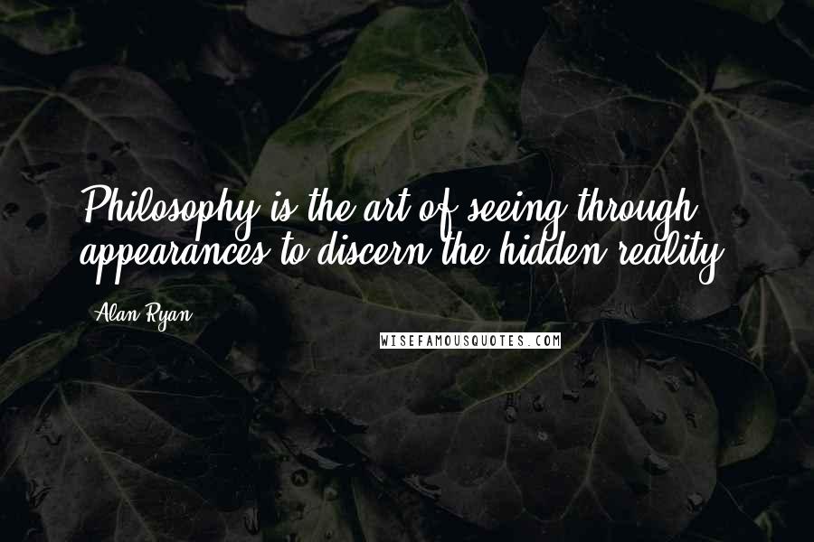 Alan Ryan Quotes: Philosophy is the art of seeing through appearances to discern the hidden reality.