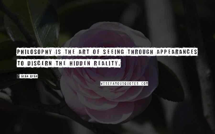 Alan Ryan Quotes: Philosophy is the art of seeing through appearances to discern the hidden reality.