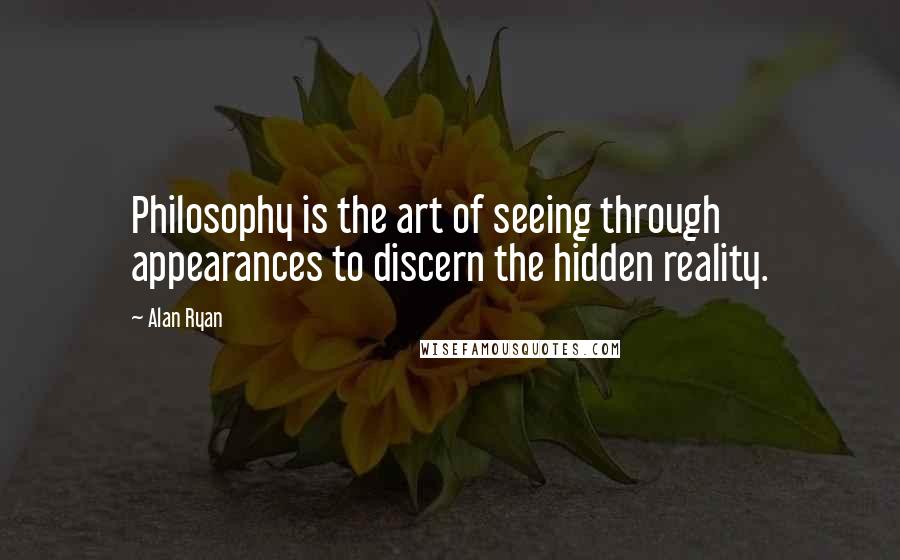 Alan Ryan Quotes: Philosophy is the art of seeing through appearances to discern the hidden reality.