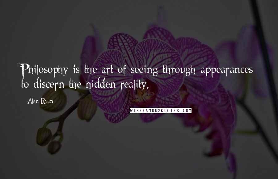 Alan Ryan Quotes: Philosophy is the art of seeing through appearances to discern the hidden reality.