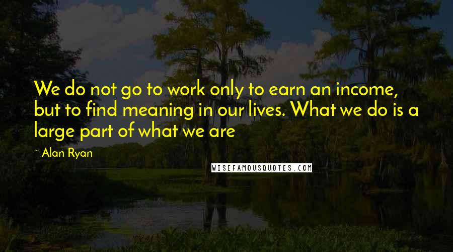 Alan Ryan Quotes: We do not go to work only to earn an income, but to find meaning in our lives. What we do is a large part of what we are