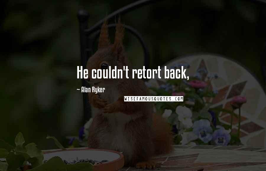 Alan Ryker Quotes: He couldn't retort back,