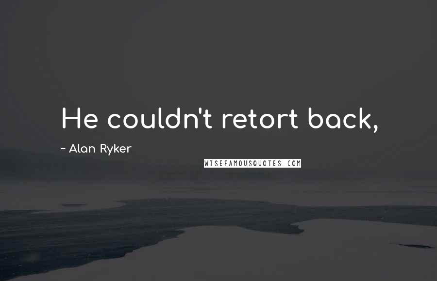 Alan Ryker Quotes: He couldn't retort back,