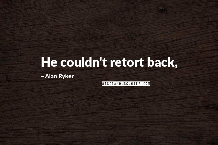 Alan Ryker Quotes: He couldn't retort back,