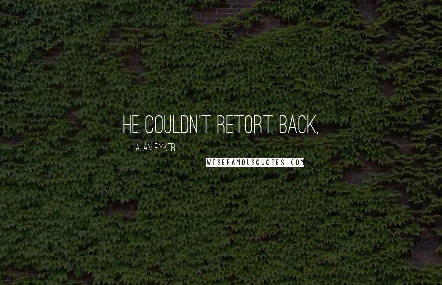 Alan Ryker Quotes: He couldn't retort back,